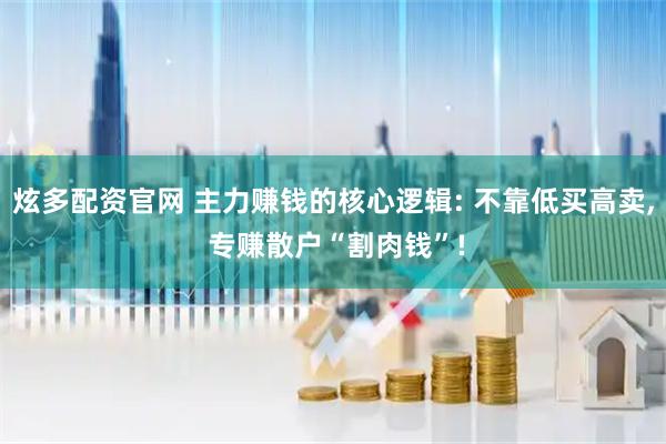 炫多配资官网 主力赚钱的核心逻辑: 不靠低买高卖, 专赚散户“割肉钱”!