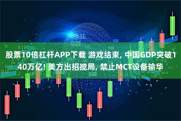 股票10倍杠杆APP下载 游戏结束, 中国GDP突破140万亿! 美方出招搅局, 禁止MCT设备输华