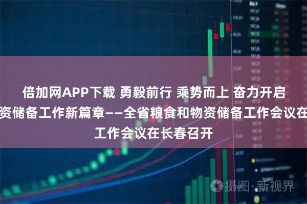 倍加网APP下载 勇毅前行 乘势而上 奋力开启粮食和物资储备工作新篇章——全省粮食和物资储备工作会议在长春召开