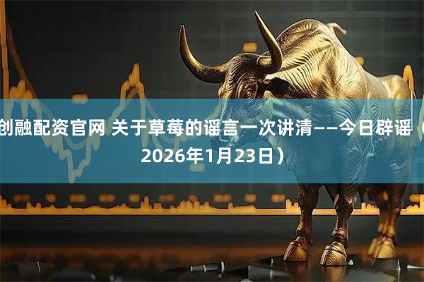 创融配资官网 关于草莓的谣言一次讲清——今日辟谣（2026年1月23日）