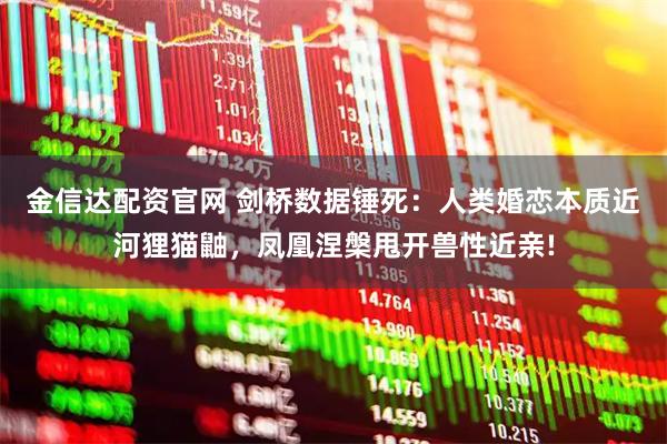 金信达配资官网 剑桥数据锤死：人类婚恋本质近河狸猫鼬，凤凰涅槃甩开兽性近亲!
