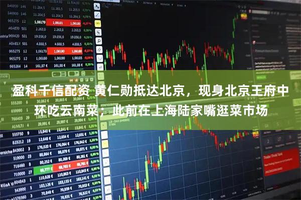盈科千信配资 黄仁勋抵达北京，现身北京王府中环吃云南菜；此前在上海陆家嘴逛菜市场