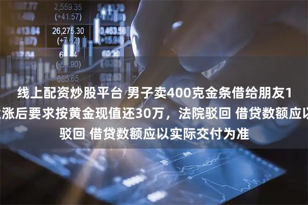 线上配资炒股平台 男子卖400克金条借给朋友14万元，金价大涨后要求按黄金现值还30万，法院驳回 借贷数额应以实际交付为准