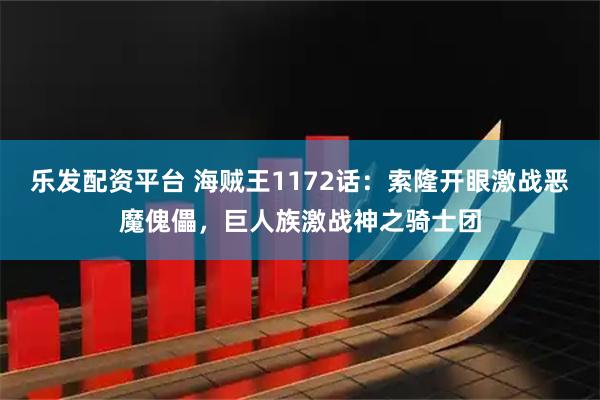 乐发配资平台 海贼王1172话：索隆开眼激战恶魔傀儡，巨人族激战神之骑士团