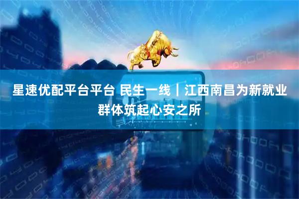 星速优配平台平台 民生一线｜江西南昌为新就业群体筑起心安之所