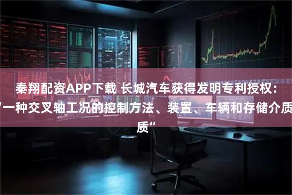 秦翔配资APP下载 长城汽车获得发明专利授权：“一种交叉轴工况的控制方法、装置、车辆和存储介质”