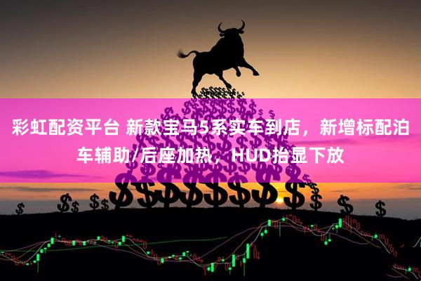 彩虹配资平台 新款宝马5系实车到店，新增标配泊车辅助/后座加热，HUD抬显下放