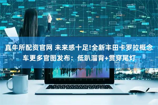 真牛所配资官网 未来感十足!全新丰田卡罗拉概念车更多官图发布：低趴溜背+贯穿尾灯