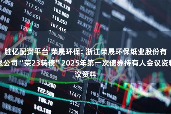 胜亿配资平台 荣晟环保: 浙江荣晟环保纸业股份有限公司“荣23转债”2025年第一次债券持有人会议资料