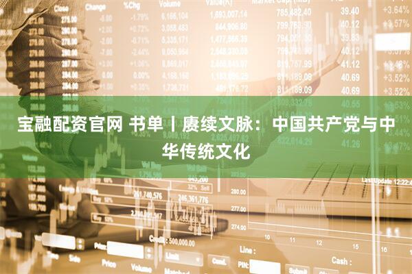 宝融配资官网 书单丨赓续文脉：中国共产党与中华传统文化