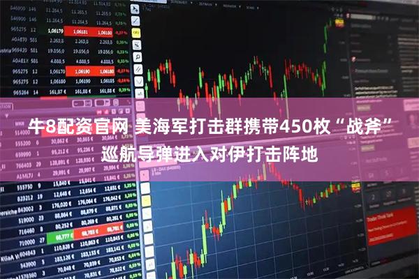 牛8配资官网 美海军打击群携带450枚“战斧”巡航导弹进入对伊打击阵地