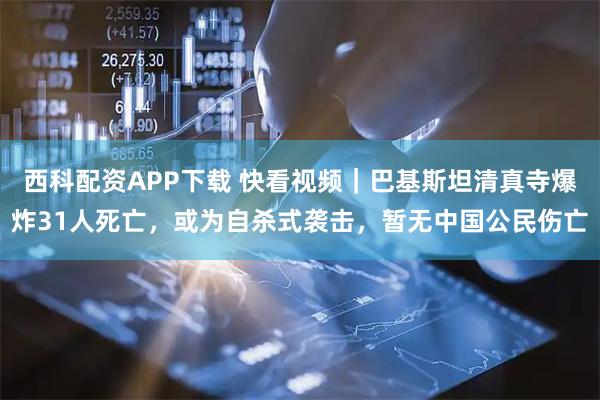 西科配资APP下载 快看视频｜巴基斯坦清真寺爆炸31人死亡，或为自杀式袭击，暂无中国公民伤亡
