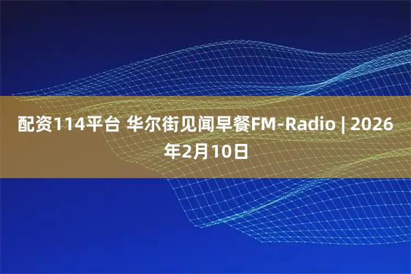 配资114平台 华尔街见闻早餐FM-Radio | 2026年2月10日