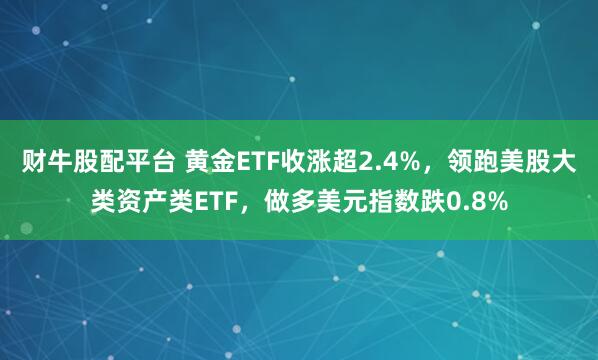 财牛股配平台 黄金ETF收涨超2.4%，领跑美股大类资产类ETF，做多美元指数跌0.8%