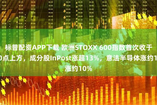 标普配资APP下载 欧洲STOXX 600指数首次收于620点上方，成分股InPost涨超13%，意法半导体涨约10%