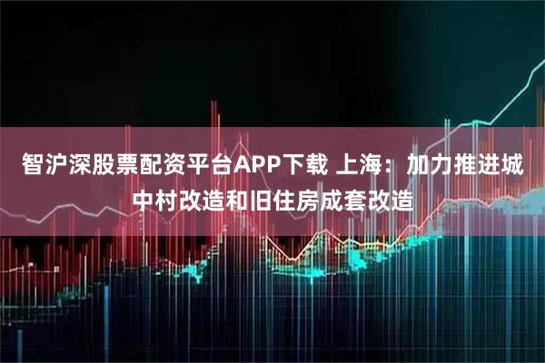 智沪深股票配资平台APP下载 上海：加力推进城中村改造和旧住房成套改造