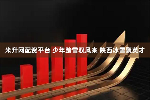 米升网配资平台 少年踏雪驭风来 陕西冰雪聚英才