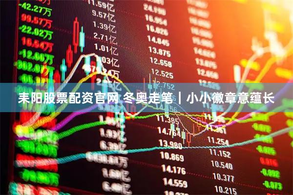 耒阳股票配资官网 冬奥走笔｜小小徽章意蕴长