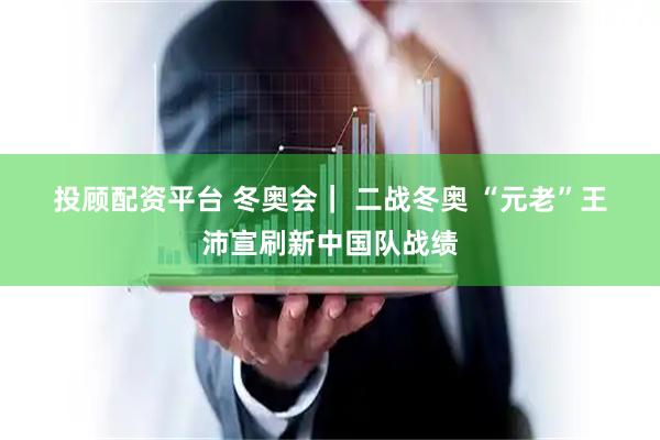 投顾配资平台 冬奥会｜ 二战冬奥 “元老”王沛宣刷新中国队战绩
