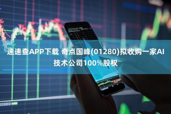 速速查APP下载 奇点国峰(01280)拟收购一家AI技术公司100%股权