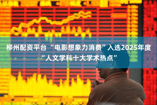 柳州配资平台 “电影想象力消费”入选2025年度“人文学科十大学术热点”