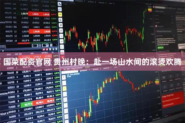 国荣配资官网 贵州村晚：赴一场山水间的滚烫欢腾