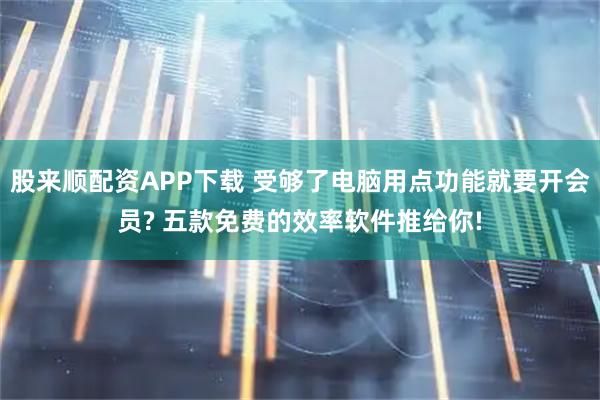 股来顺配资APP下载 受够了电脑用点功能就要开会员? 五款免费的效率软件推给你!
