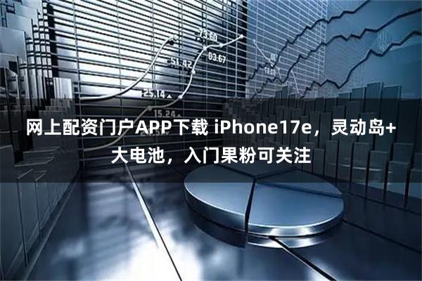 网上配资门户APP下载 iPhone17e，灵动岛+大电池，入门果粉可关注