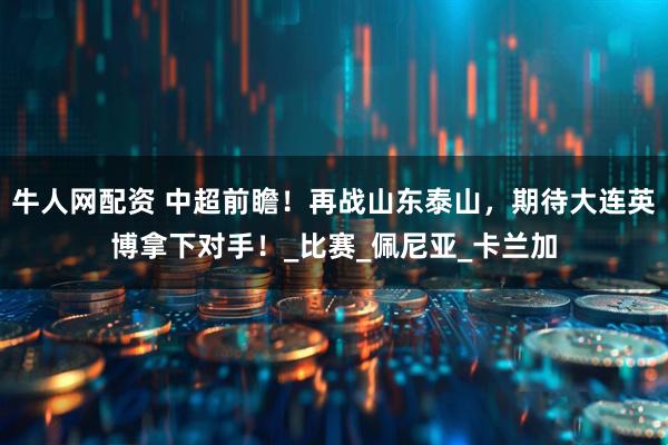 牛人网配资 中超前瞻！再战山东泰山，期待大连英博拿下对手！_比赛_佩尼亚_卡兰加