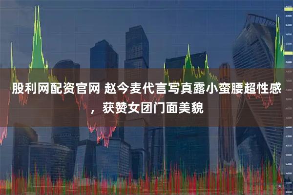 股利网配资官网 赵今麦代言写真露小蛮腰超性感，获赞女团门面美貌