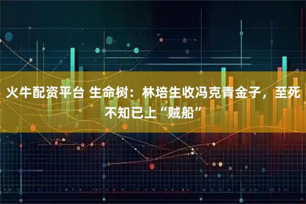 火牛配资平台 生命树：林培生收冯克青金子，至死不知已上“贼船”