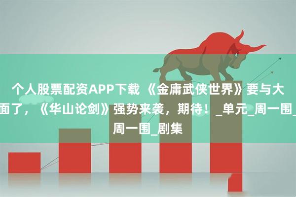 个人股票配资APP下载 《金庸武侠世界》要与大家见面了，《华山论剑》强势来袭，期待！_单元_周一围_剧集
