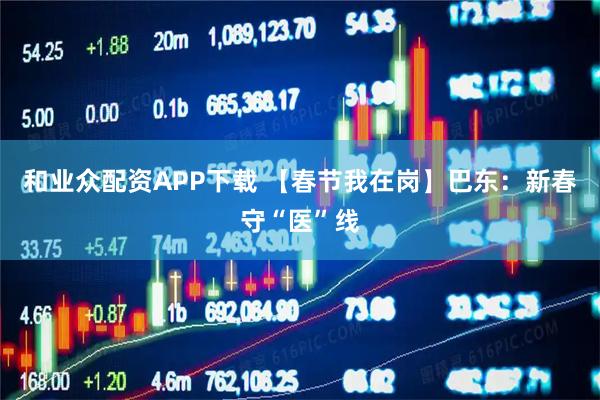 和业众配资APP下载 【春节我在岗】巴东：新春守“医”线