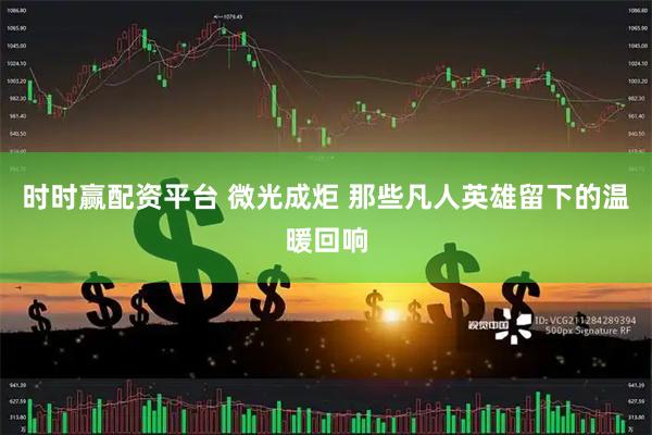 时时赢配资平台 微光成炬 那些凡人英雄留下的温暖回响