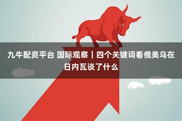 九牛配资平台 国际观察｜四个关键词看俄美乌在日内瓦谈了什么