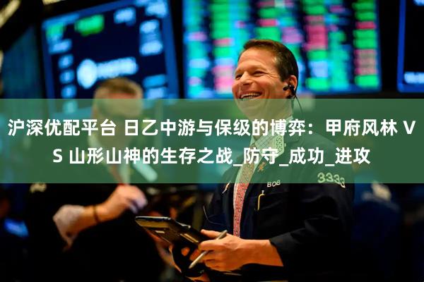沪深优配平台 日乙中游与保级的博弈：甲府风林 VS 山形山神的生存之战_防守_成功_进攻
