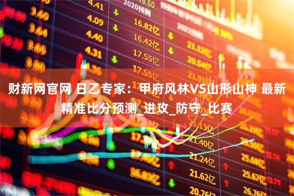 财新网官网 日乙专家：甲府风林VS山形山神 最新精准比分预测_进攻_防守_比赛