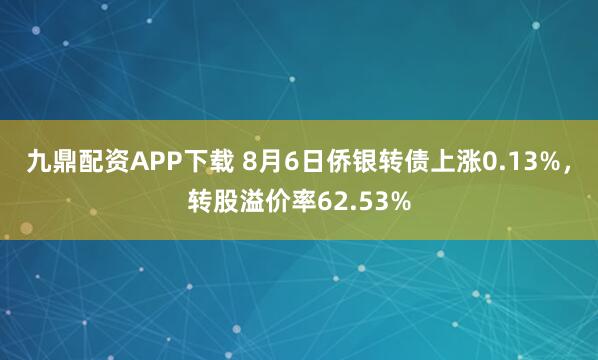 九鼎配资APP下载 8月6日侨银转债上涨0.13%，转股溢价率62.53%