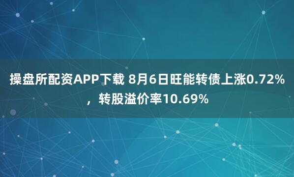 操盘所配资APP下载 8月6日旺能转债上涨0.72%，转股溢价率10.69%