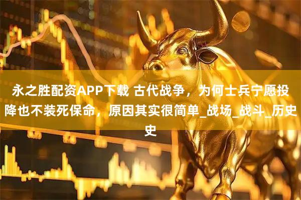 永之胜配资APP下载 古代战争，为何士兵宁愿投降也不装死保命，原因其实很简单_战场_战斗_历史