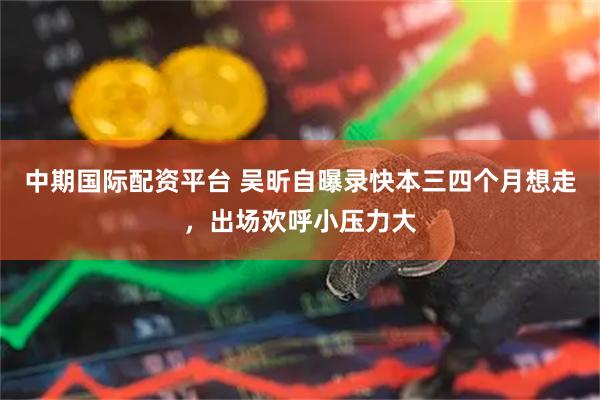中期国际配资平台 吴昕自曝录快本三四个月想走，出场欢呼小压力大