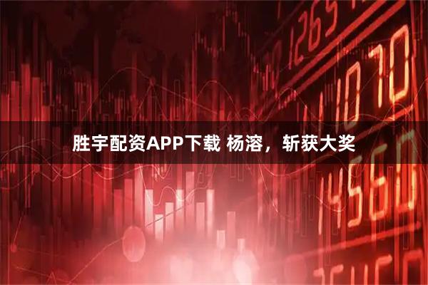 胜宇配资APP下载 杨溶，斩获大奖