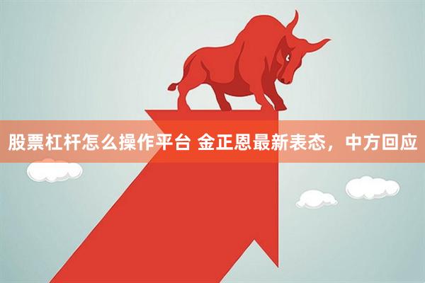 股票杠杆怎么操作平台 金正恩最新表态，中方回应