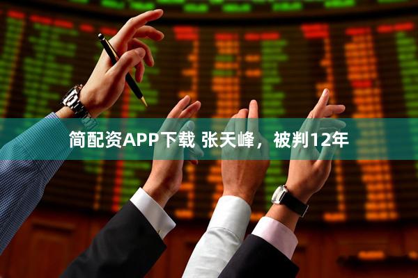 简配资APP下载 张天峰，被判12年