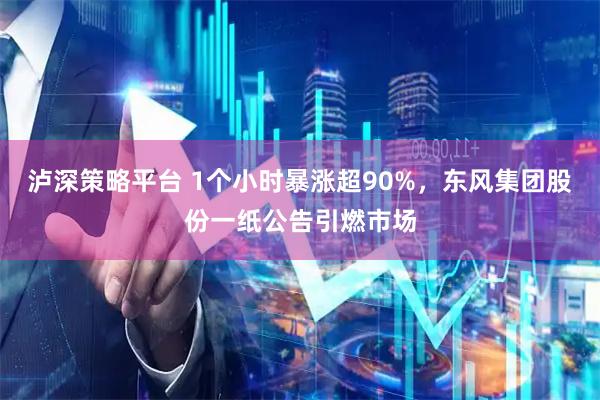 泸深策略平台 1个小时暴涨超90%，东风集团股份一纸公告引燃市场