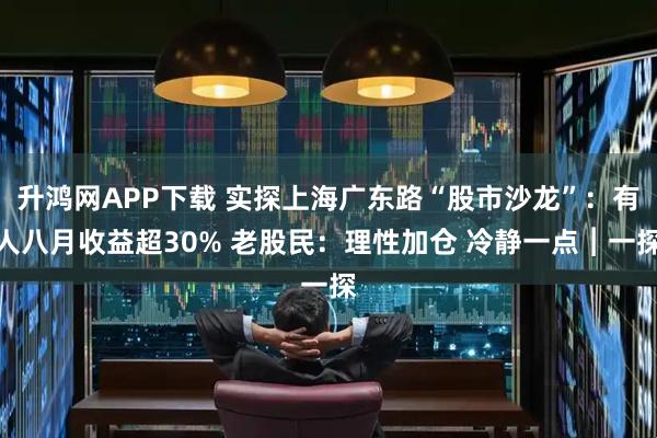 升鸿网APP下载 实探上海广东路“股市沙龙”：有人八月收益超30% 老股民：理性加仓 冷静一点︱一探