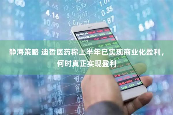 静海策略 迪哲医药称上半年已实现商业化盈利，何时真正实现盈利
