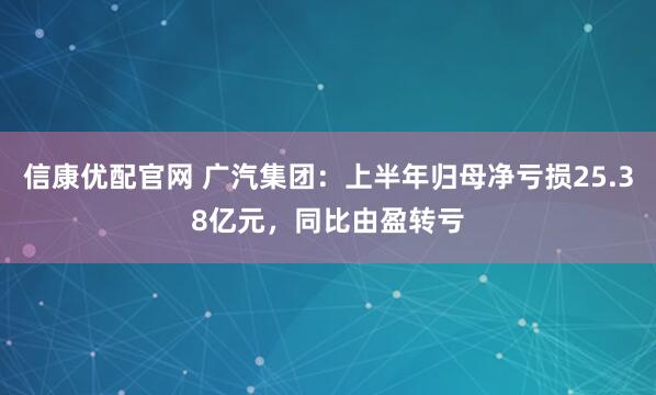 信康优配官网 广汽集团：上半年归母净亏损25.38亿元，同比由盈转亏