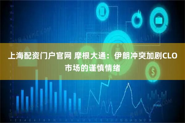 上海配资门户官网 摩根大通：伊朗冲突加剧CLO市场的谨慎情绪
