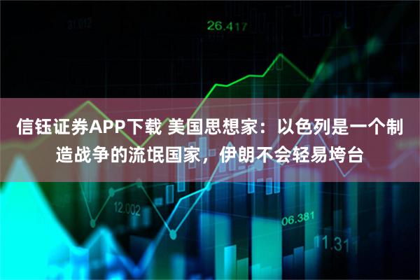 信钰证券APP下载 美国思想家：以色列是一个制造战争的流氓国家，伊朗不会轻易垮台